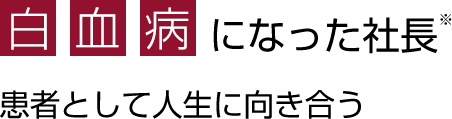 白血病になった社長※ - 患者として人生に向き合う